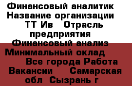 Финансовый аналитик › Название организации ­ ТТ-Ив › Отрасль предприятия ­ Финансовый анализ › Минимальный оклад ­ 25 000 - Все города Работа » Вакансии   . Самарская обл.,Сызрань г.